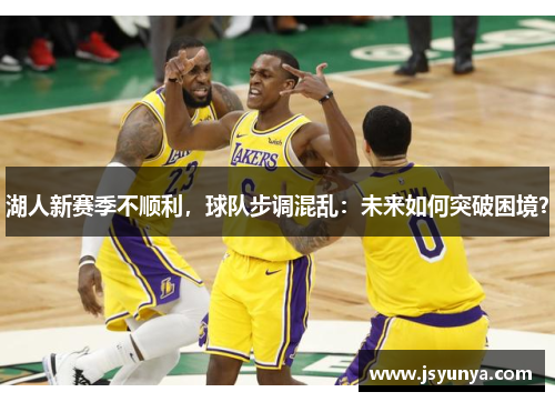 湖人新赛季不顺利，球队步调混乱：未来如何突破困境？