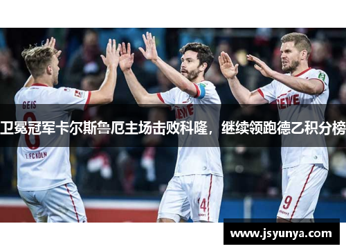 卫冕冠军卡尔斯鲁厄主场击败科隆，继续领跑德乙积分榜
