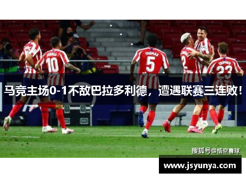 马竞主场0-1不敌巴拉多利德，遭遇联赛三连败！