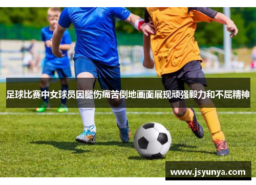 足球比赛中女球员因腿伤痛苦倒地画面展现顽强毅力和不屈精神