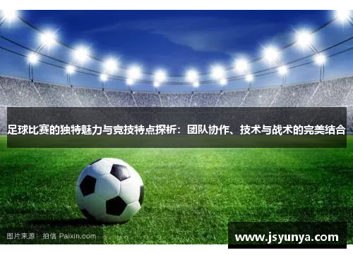 足球比赛的独特魅力与竞技特点探析：团队协作、技术与战术的完美结合