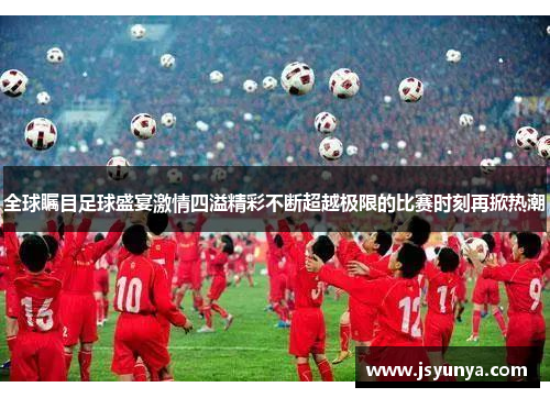 全球瞩目足球盛宴激情四溢精彩不断超越极限的比赛时刻再掀热潮