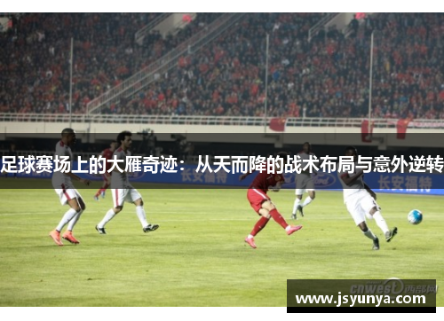 足球赛场上的大雁奇迹：从天而降的战术布局与意外逆转
