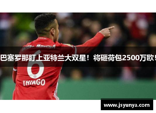 巴塞罗那盯上亚特兰大双星！将砸荷包2500万欧！