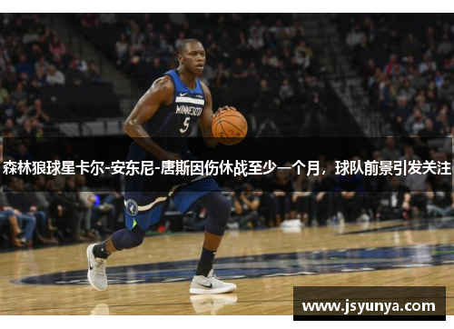 森林狼球星卡尔-安东尼-唐斯因伤休战至少一个月，球队前景引发关注