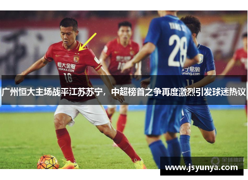广州恒大主场战平江苏苏宁，中超榜首之争再度激烈引发球迷热议
