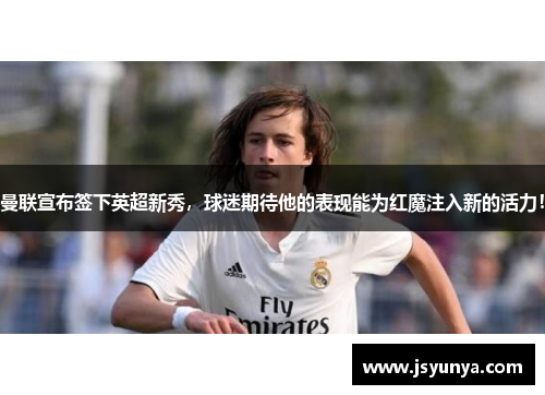 曼联宣布签下英超新秀，球迷期待他的表现能为红魔注入新的活力！