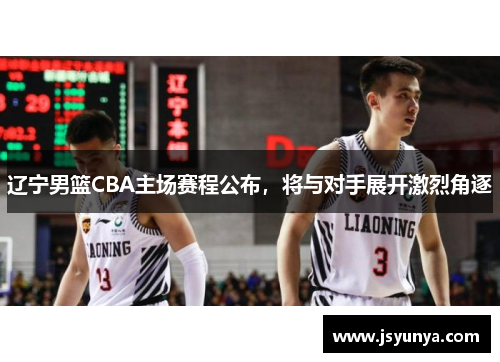 辽宁男篮CBA主场赛程公布，将与对手展开激烈角逐